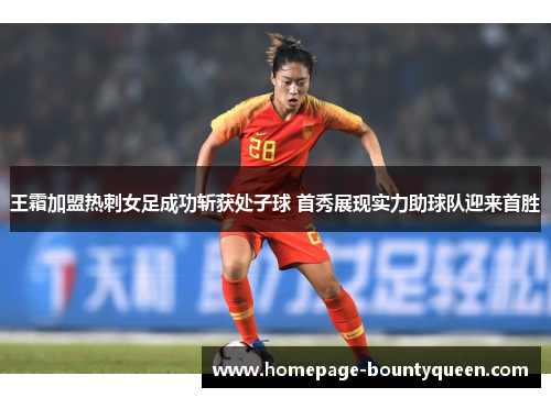 王霜加盟热刺女足成功斩获处子球 首秀展现实力助球队迎来首胜