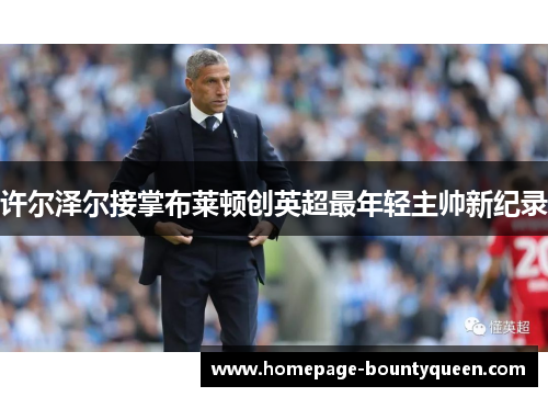 许尔泽尔接掌布莱顿创英超最年轻主帅新纪录