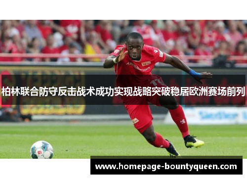 柏林联合防守反击战术成功实现战略突破稳居欧洲赛场前列 柏林联合防守反击战术成功实现战略突破稳居欧洲赛场前列