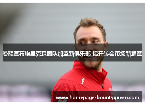 曼联宣布埃里克森离队加盟新俱乐部 揭开转会市场新篇章 曼联宣布埃里克森离队加盟新俱乐部 揭开转会市场新篇章
