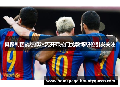 桑保利因战绩低迷离开弗拉门戈教练职位引发关注