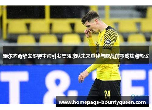 泰尔齐奇辞去多特主帅引发震荡球队未来重建与欧战前景成焦点热议