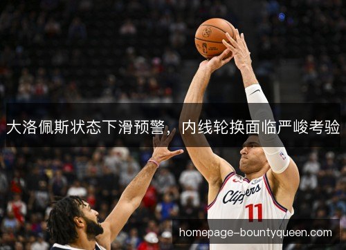 大洛佩斯状态下滑预警，内线轮换面临严峻考验